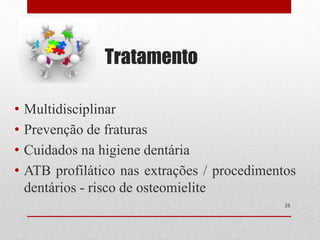 Tratamento
• Multidisciplinar
• Prevenção de fraturas
• Cuidados na higiene dentária
• ATB profilático nas extrações / procedimentos
dentários - risco de osteomielite
24
 