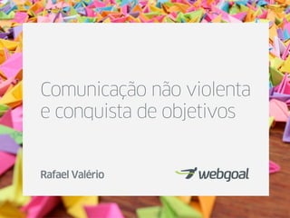 Comunicação não violenta
e conquista de objetivos
Rafael Valério
 
