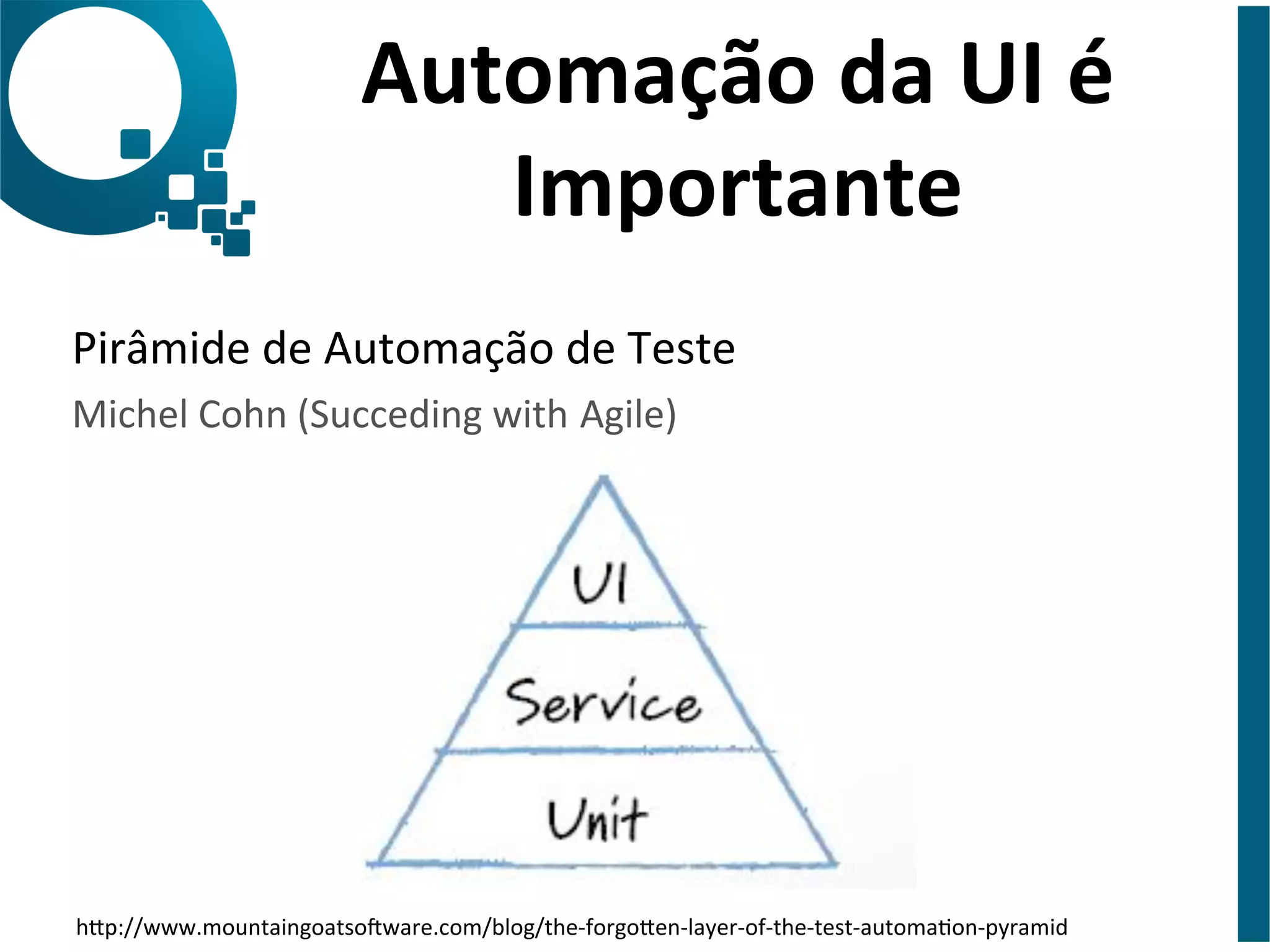 Automação 
da 
UI 
é 
Importante 
Pirâmide 
de 
Automação 
de 
Teste 
Michel 
Cohn 
(Succeding 
with 
Agile) 
hap://www.mountaingoatso?ware.com/blog/the-­‐forgoaen-­‐layer-­‐of-­‐the-­‐test-­‐automaon-­‐pyramid 
 