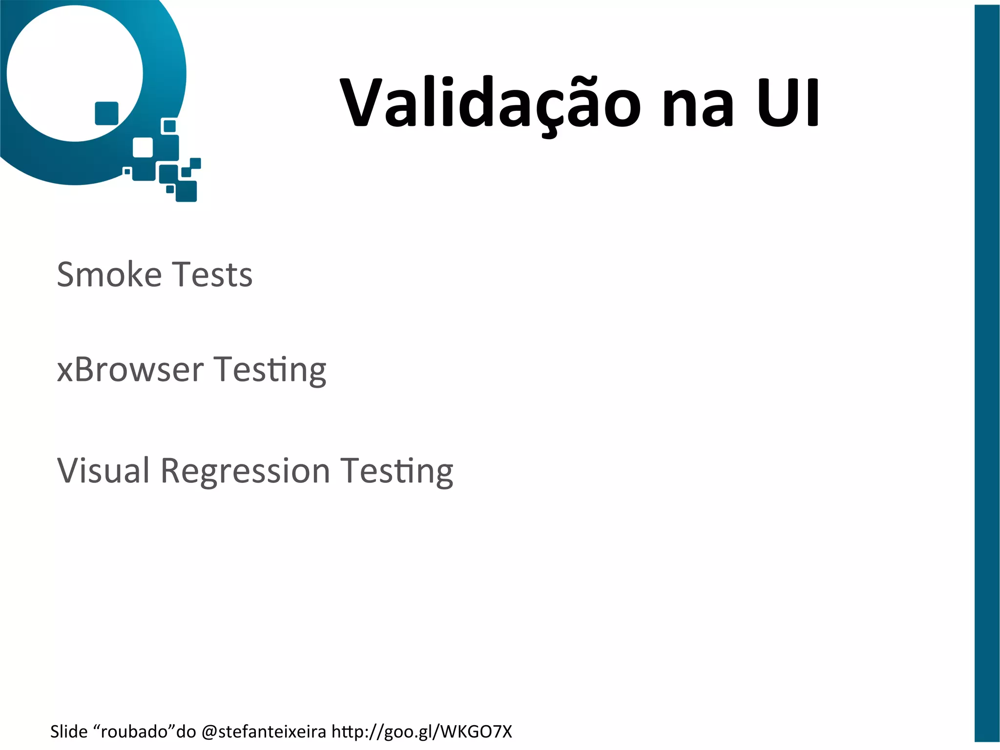 Validação 
na 
UI 
Smoke 
Tests 
xBrowser 
Tesng 
Visual 
Regression 
Tesng 
Slide 
“roubado”do 
@stefanteixeira 
hap://goo.gl/WKGO7X 
 