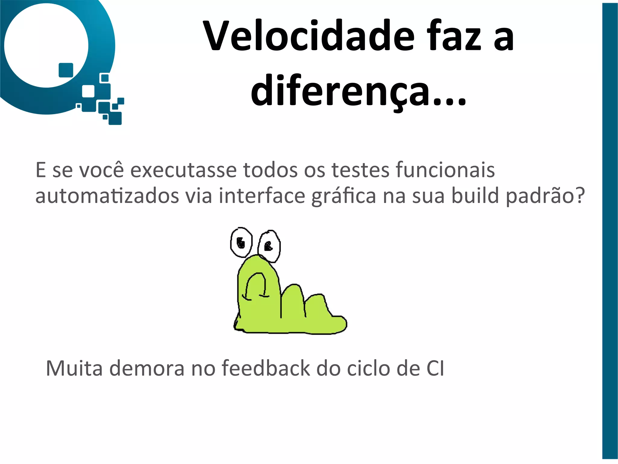 Velocidade 
faz 
a 
diferença... 
E 
se 
você 
executasse 
todos 
os 
testes 
funcionais 
automazados 
via 
interface 
gráfica 
na 
sua 
build 
padrão? 
Muita 
demora 
no 
feedback 
do 
ciclo 
de 
CI 
 