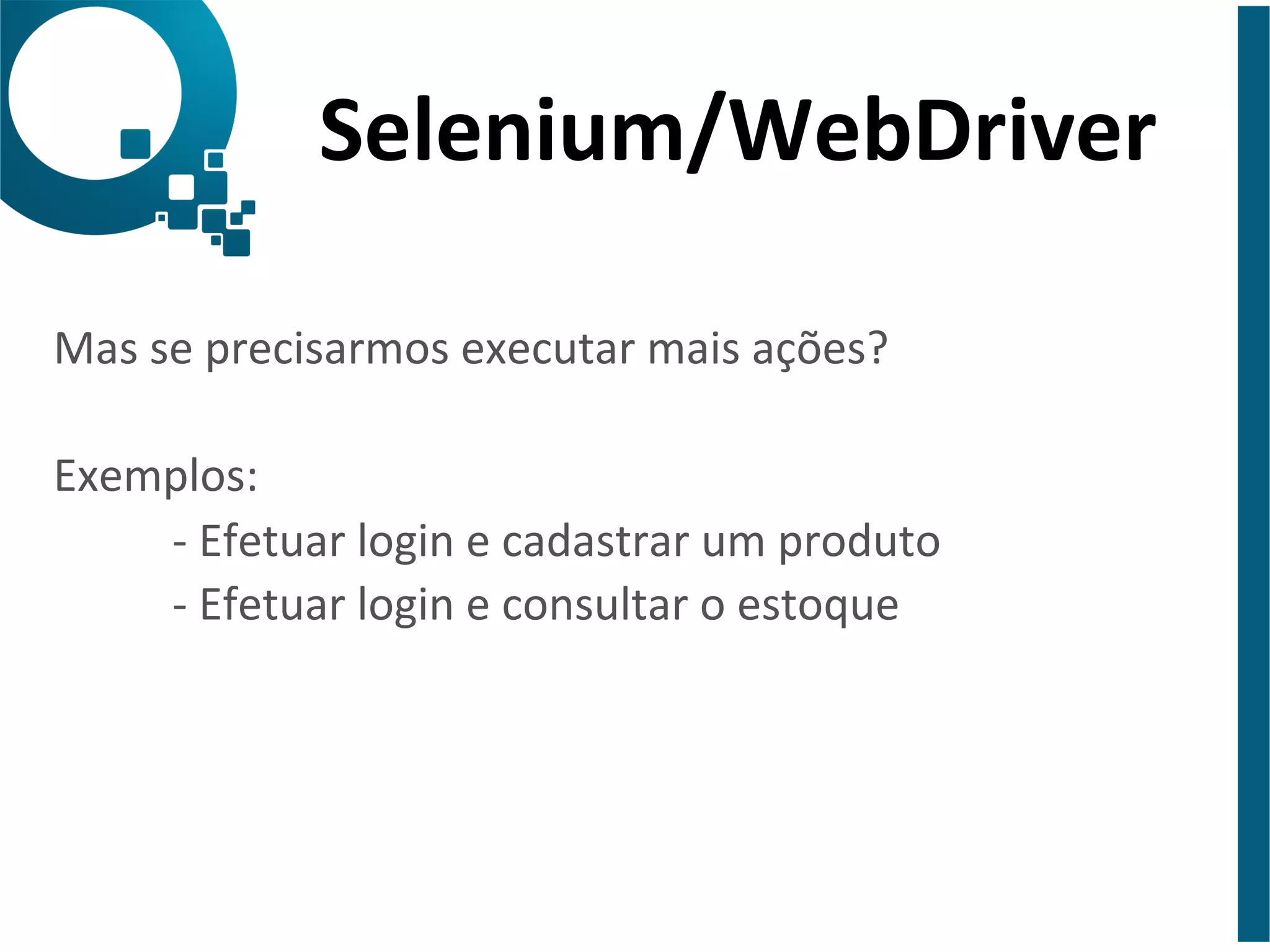 Selenium/WebDriver 
Mas 
se 
precisarmos 
executar 
mais 
ações? 
Exemplos: 
-­‐ 
Efetuar 
login 
e 
cadastrar 
um 
produto 
-­‐ 
Efetuar 
login 
e 
consultar 
o 
estoque 
 