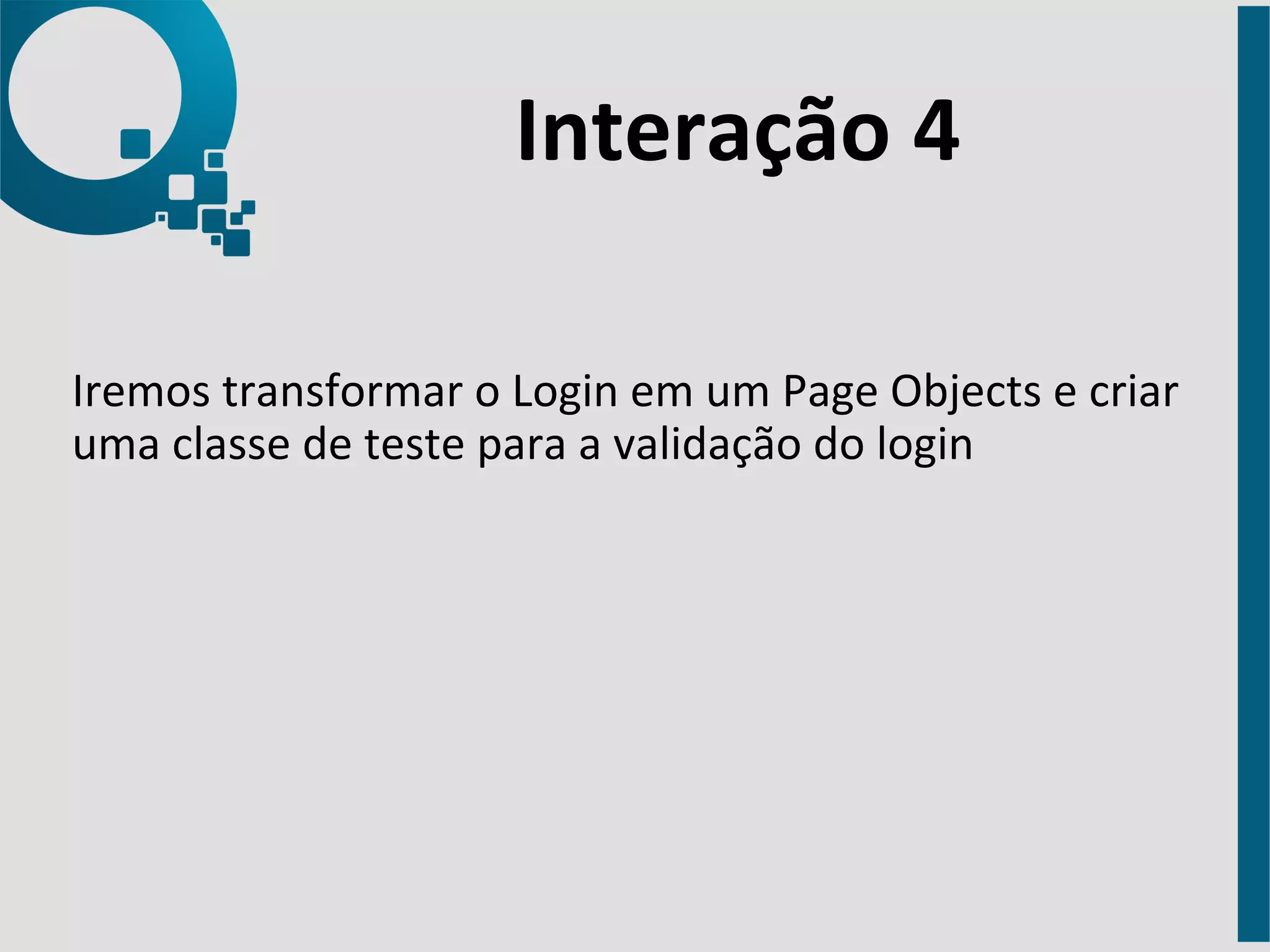 Interação 
4 
Iremos 
transformar 
o 
Login 
em 
um 
Page 
Objects 
e 
criar 
uma 
classe 
de 
teste 
para 
a 
validação 
do 
login 
 