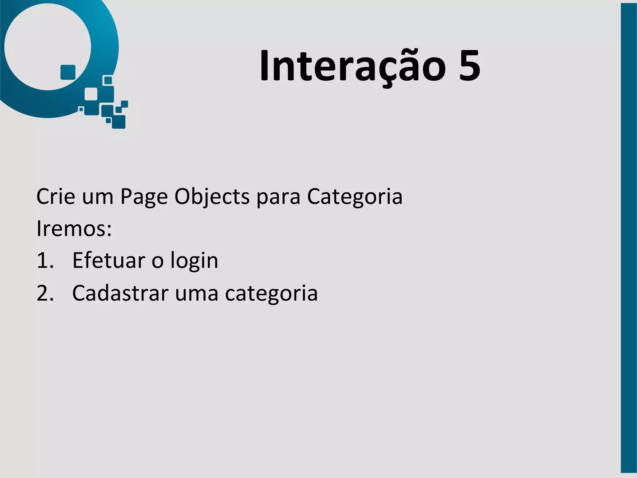 Interação 
5 
Crie 
um 
Page 
Objects 
para 
Categoria 
Iremos: 
1. Efetuar 
o 
login 
2. Cadastrar 
uma 
categoria 
 