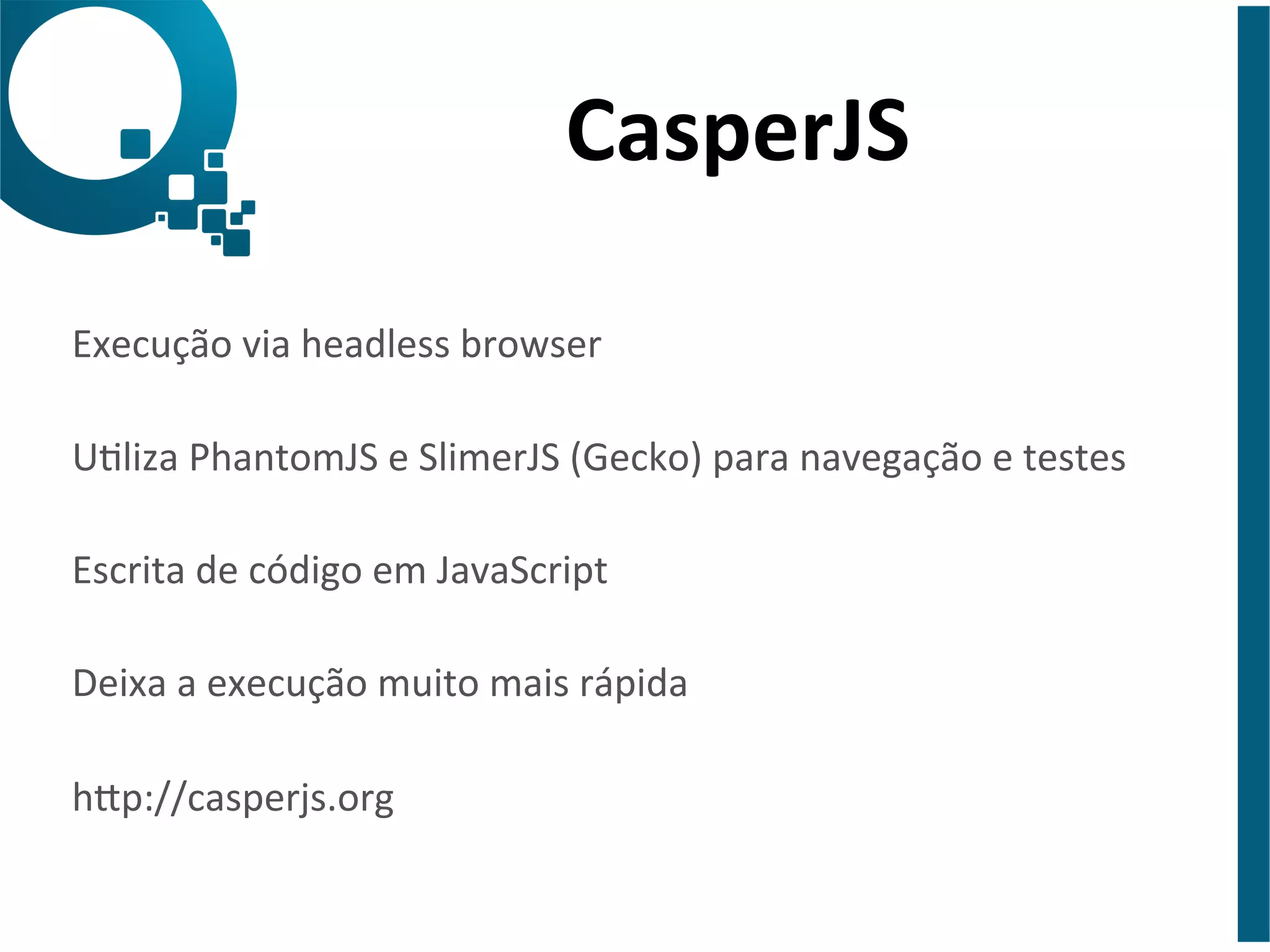 CasperJS 
Execução 
via 
headless 
browser 
Uliza 
PhantomJS 
e 
SlimerJS 
(Gecko) 
para 
navegação 
e 
testes 
Escrita 
de 
código 
em 
JavaScript 
Deixa 
a 
execução 
muito 
mais 
rápida 
hap://casperjs.org 
 