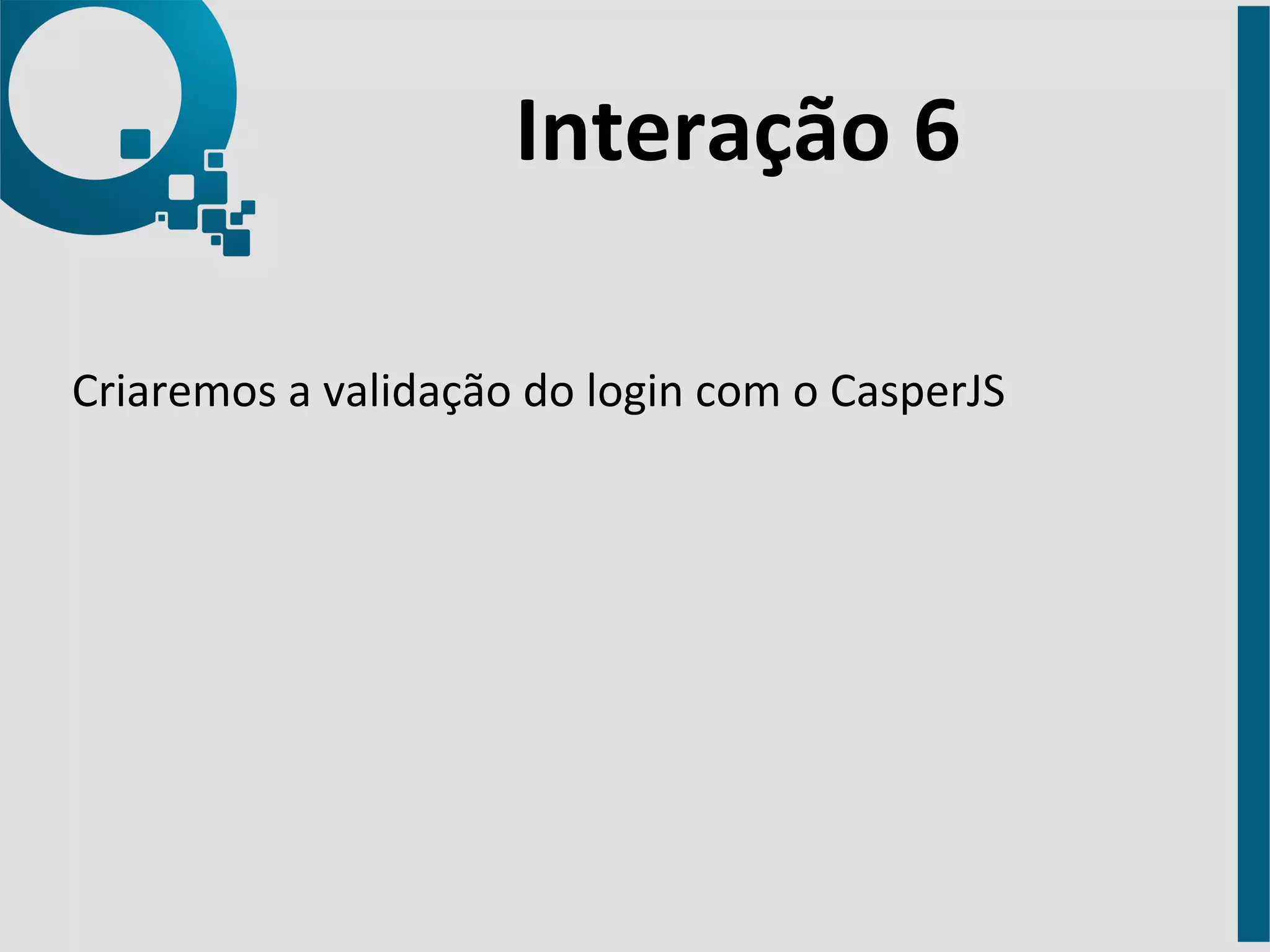 Interação 
6 
Criaremos 
a 
validação 
do 
login 
com 
o 
CasperJS 
 