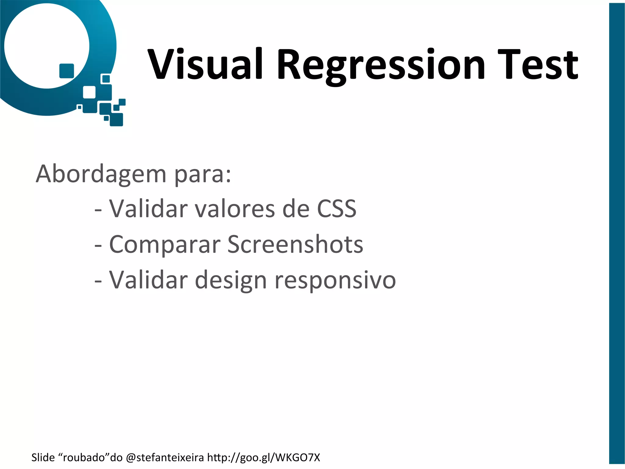 Visual 
Regression 
Test 
Abordagem 
para: 
-­‐ 
Validar 
valores 
de 
CSS 
-­‐ 
Comparar 
Screenshots 
-­‐ 
Validar 
design 
responsivo 
Slide 
“roubado”do 
@stefanteixeira 
hap://goo.gl/WKGO7X 
 