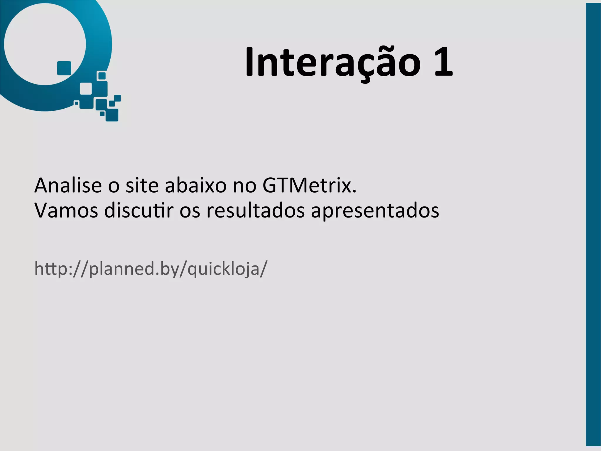 Interação 
1 
Analise 
o 
site 
abaixo 
no 
GTMetrix. 
Vamos 
discur 
os 
resultados 
apresentados 
hap://planned.by/quickloja/ 
 