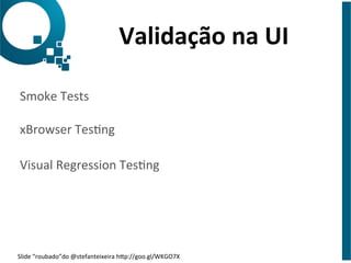 Validação 
na 
UI 
Smoke 
Tests 
xBrowser 
Tesng 
Visual 
Regression 
Tesng 
Slide 
“roubado”do 
@stefanteixeira 
hap://goo.gl/WKGO7X 
 