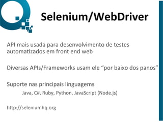 Selenium/WebDriver 
API 
mais 
usada 
para 
desenvolvimento 
de 
testes 
automazados 
em 
front 
end 
web 
Diversas 
APIs/Frameworks 
usam 
ele 
“por 
baixo 
dos 
panos” 
Suporte 
nas 
principais 
linguagems 
Java, 
C#, 
Ruby, 
Python, 
JavaScript 
(Node.js) 
hap://seleniumhq.org 
 