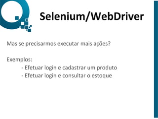 Selenium/WebDriver 
Mas 
se 
precisarmos 
executar 
mais 
ações? 
Exemplos: 
-­‐ 
Efetuar 
login 
e 
cadastrar 
um 
produto 
-­‐ 
Efetuar 
login 
e 
consultar 
o 
estoque 
 