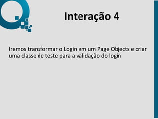 Interação 
4 
Iremos 
transformar 
o 
Login 
em 
um 
Page 
Objects 
e 
criar 
uma 
classe 
de 
teste 
para 
a 
validação 
do 
login 
 