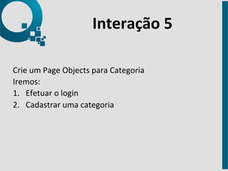Interação 
5 
Crie 
um 
Page 
Objects 
para 
Categoria 
Iremos: 
1. Efetuar 
o 
login 
2. Cadastrar 
uma 
categoria 
 