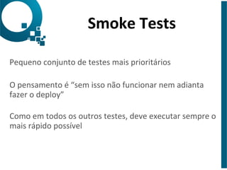 Smoke 
Tests 
Pequeno 
conjunto 
de 
testes 
mais 
prioritários 
O 
pensamento 
é 
“sem 
isso 
não 
funcionar 
nem 
adianta 
fazer 
o 
deploy” 
Como 
em 
todos 
os 
outros 
testes, 
deve 
executar 
sempre 
o 
mais 
rápido 
possível 
 