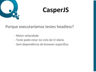 CasperJS 
Porque 
executaríamos 
testes 
headless? 
-­‐ 
Maior 
velocidade 
-­‐ 
Teste 
pode 
estar 
no 
ciclo 
de 
CI 
diário 
-­‐ 
Sem 
dependência 
de 
browser 
específico 
 