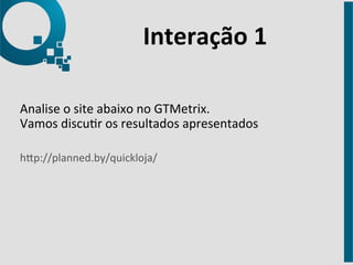 Interação 
1 
Analise 
o 
site 
abaixo 
no 
GTMetrix. 
Vamos 
discur 
os 
resultados 
apresentados 
hap://planned.by/quickloja/ 
 