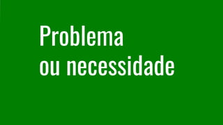 Problema
ou necessidade
 