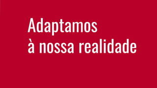 Adaptamos
à nossa realidade
 