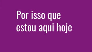 Por isso que
estou aqui hoje
 