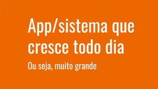 App/sistema que
cresce todo dia
Ou seja, muito grande
 