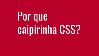 Por que
caipirinha CSS?
 