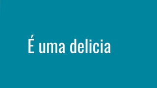 É uma delicia
 