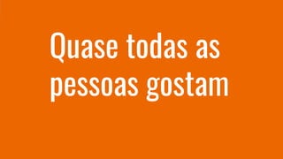 Quase todas as
pessoas gostam
 