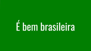 É bem brasileira
 
