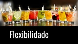 Flexibilidade
 