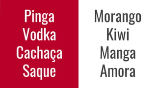 Pinga
Vodka
Cachaça
Saque
Morango
Kiwi
Manga
Amora
 