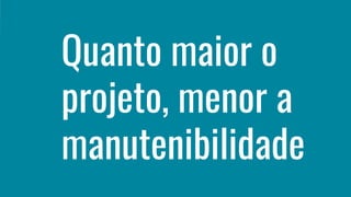 Quanto maior o
projeto, menor a
manutenibilidade
 