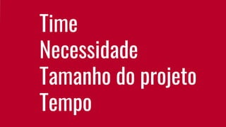 Time
Necessidade
Tamanho do projeto
Tempo
 