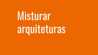 Misturar
arquiteturas
 