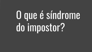 O que é síndrome
do impostor?
 