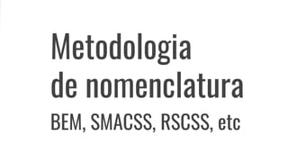 Metodologia
de nomenclatura
BEM, SMACSS, RSCSS, etc
 