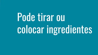 Pode tirar ou
colocar ingredientes
 