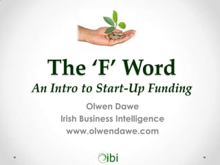 The ‘F’ Word
An Intro to Start-Up Funding
Olwen Dawe
Irish Business Intelligence
www.olwendawe.com

 