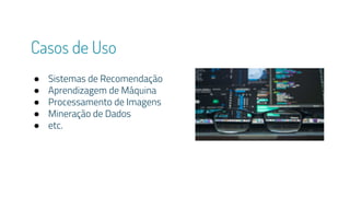 Casos de Uso
● Sistemas de Recomendação
● Aprendizagem de Máquina
● Processamento de Imagens
● Mineração de Dados
● etc.
 
