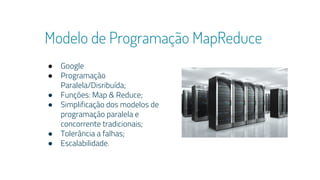 Modelo de Programação MapReduce
● Google
● Programação
Paralela/Disribuída;
● Funções: Map & Reduce;
● Simplificação dos modelos de
programação paralela e
concorrente tradicionais;
● Tolerância a falhas;
● Escalabilidade.
 