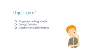O que não é?
❏ Linguagem de Programação
❏ Solução Definitiva
❏ Substituto do Apache Hadoop
 