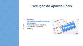Execução do Apache Spark
1. Acessem:
http://github.com/v4ires/caipyra-2
018-pyspark
2. Tenham o docker instalado
3. Executem o Container
4. Pronto :)
 