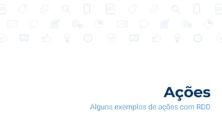 Ações
Alguns exemplos de ações com RDD
 