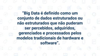 “Big Data é definido como um
conjunto de dados estruturados ou
não estruturados que não puderam
ser percebidos, adquiridos,
gerenciados e processados pelos
modelos tradicionais de hardware e
software”.
 