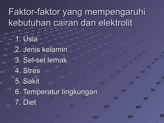 Faktor-faktor yang mempengaruhi Faktor-faktor yang mempengaruhi 
kebutuhan cairan dan elektrolitkebutuhan cairan dan elektrolit
1.1. UsiaUsia
2. Jenis kelamin 2. Jenis kelamin 
3. Sel-sel lemak3. Sel-sel lemak
4. Stres4. Stres
5. Sakit5. Sakit
6. Temperatur lingkungan6. Temperatur lingkungan
7. Diet7. Diet
 