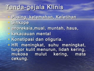 Tanda-gejala KlinisTanda-gejala Klinis
• Pusing, kelemahan, KeletihanPusing, kelemahan, Keletihan
• SinkopeSinkope
• anoreksia,mual, muntah, haus,anoreksia,mual, muntah, haus,
• kekacauan mentalkekacauan mental
• Konstipasi dan oliguria.Konstipasi dan oliguria.
• HR meningkat, suhu meningkat,HR meningkat, suhu meningkat,
turgor kulit menurun, lidah kering,turgor kulit menurun, lidah kering,
mukosa mulut kering, matamukosa mulut kering, mata
cekung.cekung.
 