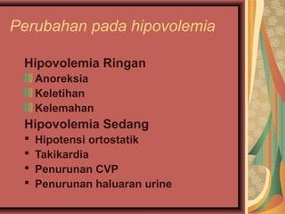 Perubahan pada hipovolemia
Hipovolemia Ringan
Anoreksia
Keletihan
Kelemahan
Hipovolemia Sedang
 Hipotensi ortostatik
 Takikardia
 Penurunan CVP
 Penurunan haluaran urine
 