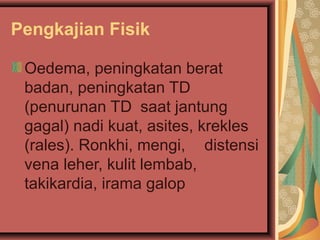 Pengkajian Fisik
Oedema, peningkatan berat
badan, peningkatan TD
(penurunan TD saat jantung
gagal) nadi kuat, asites, krekles
(rales). Ronkhi, mengi, distensi
vena leher, kulit lembab,
takikardia, irama galop
 