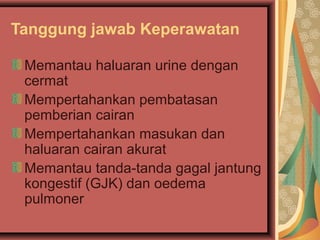 Tanggung jawab Keperawatan
Memantau haluaran urine dengan
cermat
Mempertahankan pembatasan
pemberian cairan
Mempertahankan masukan dan
haluaran cairan akurat
Memantau tanda-tanda gagal jantung
kongestif (GJK) dan oedema
pulmoner
 