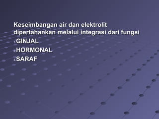 KKeseimbanganeseimbangan airair dandan elektrolitelektrolit
dipertahankandipertahankan melaluimelalui integrasi dari fungsiintegrasi dari fungsi
1.1.GINJALGINJAL
2.2.HORMONALHORMONAL
3.3.SARAFSARAF
 