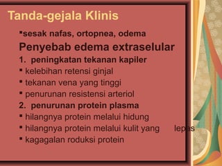 Tanda-gejala Klinis
sesak nafas, ortopnea, odema
Penyebab edema extraselular
1. peningkatan tekanan kapiler
 kelebihan retensi ginjal
 tekanan vena yang tinggi
 penurunan resistensi arteriol
2. penurunan protein plasma
 hilangnya protein melalui hidung
 hilangnya protein melalui kulit yang lepas
 kagagalan roduksi protein
 